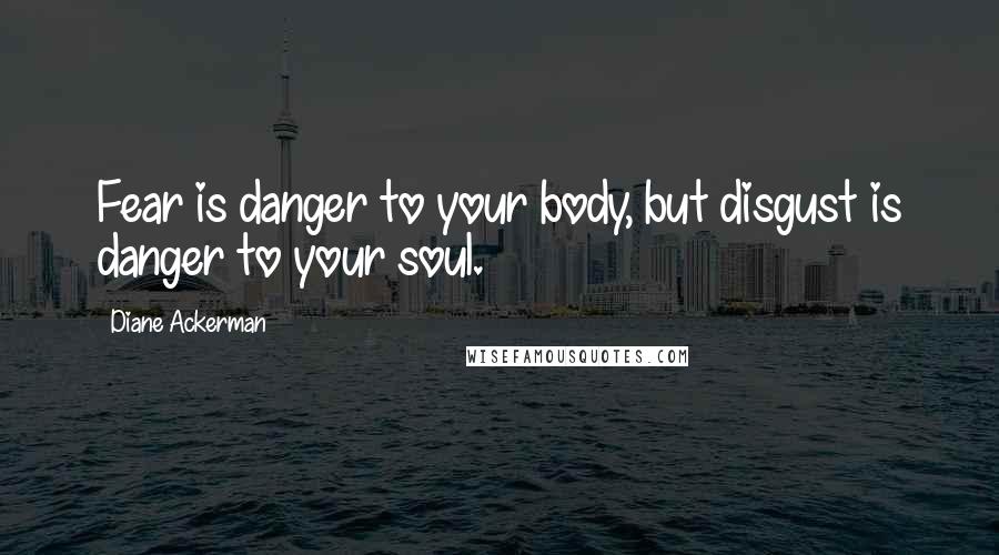 Diane Ackerman Quotes: Fear is danger to your body, but disgust is danger to your soul.