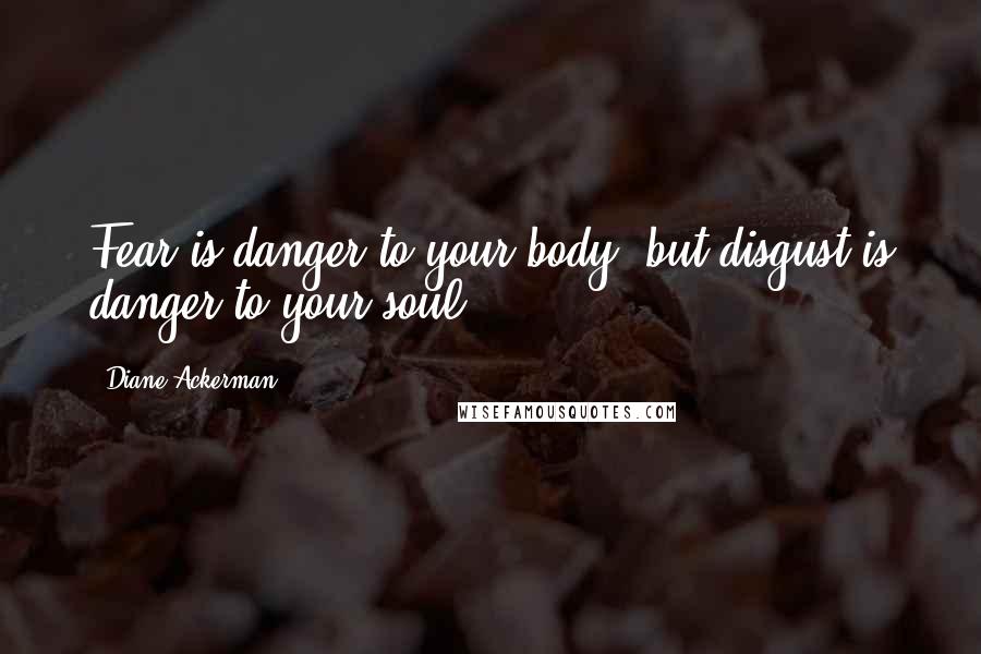 Diane Ackerman Quotes: Fear is danger to your body, but disgust is danger to your soul.