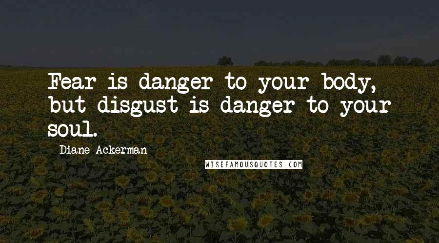 Diane Ackerman Quotes: Fear is danger to your body, but disgust is danger to your soul.