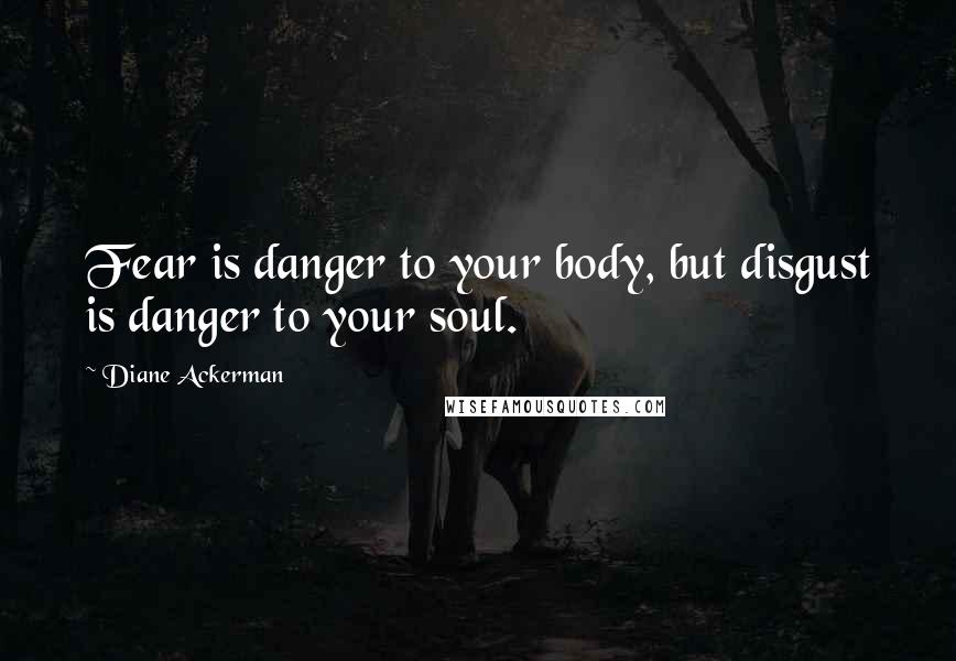 Diane Ackerman Quotes: Fear is danger to your body, but disgust is danger to your soul.