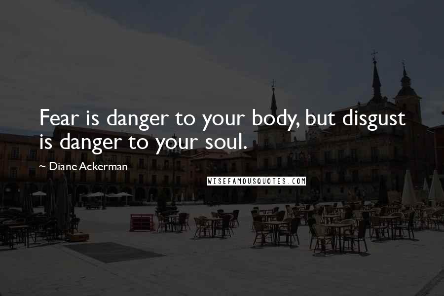 Diane Ackerman Quotes: Fear is danger to your body, but disgust is danger to your soul.