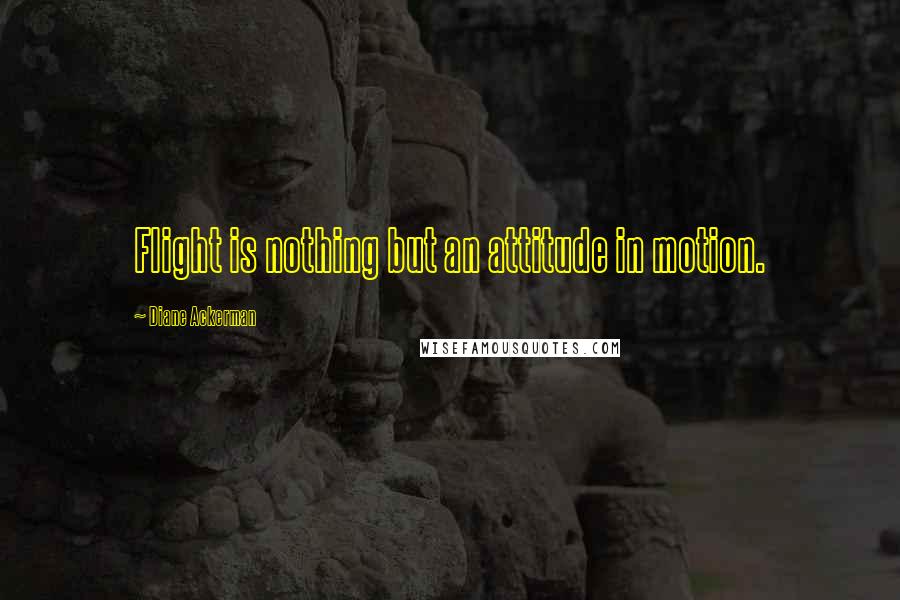 Diane Ackerman Quotes: Flight is nothing but an attitude in motion.