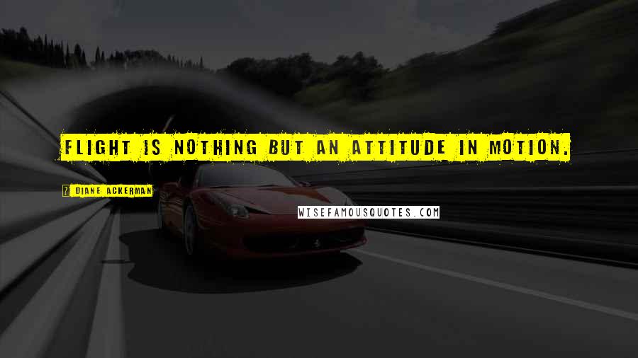 Diane Ackerman Quotes: Flight is nothing but an attitude in motion.