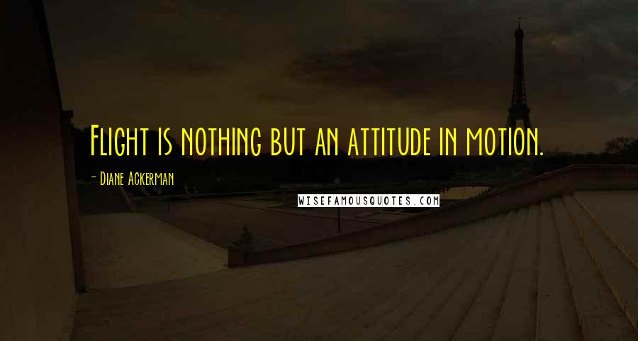Diane Ackerman Quotes: Flight is nothing but an attitude in motion.