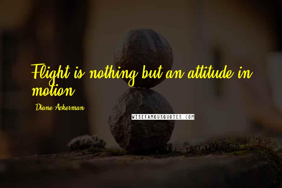 Diane Ackerman Quotes: Flight is nothing but an attitude in motion.