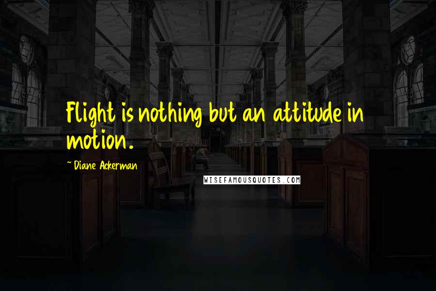 Diane Ackerman Quotes: Flight is nothing but an attitude in motion.