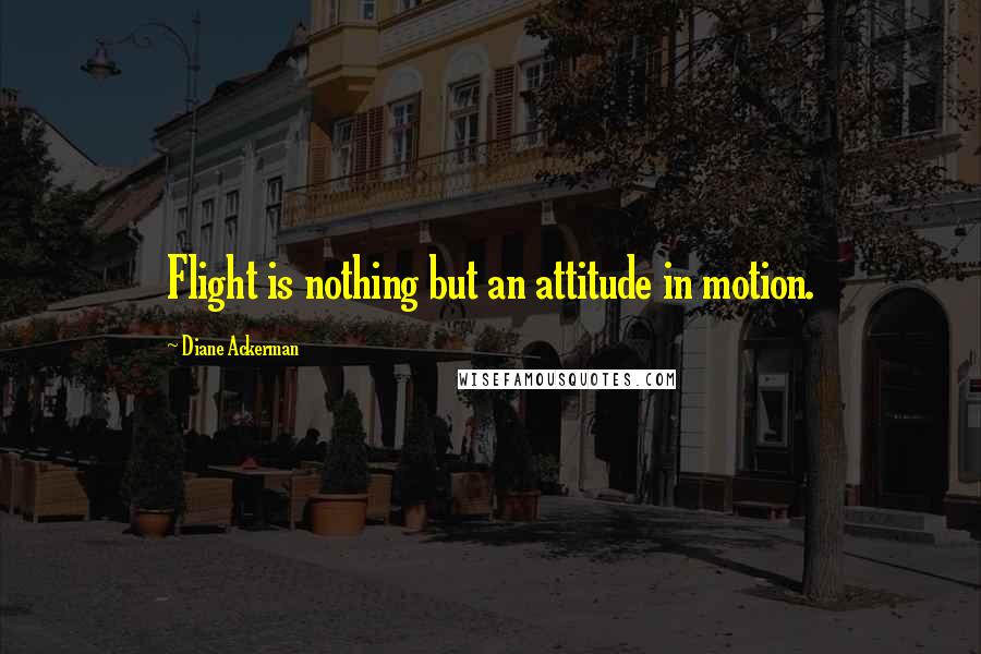 Diane Ackerman Quotes: Flight is nothing but an attitude in motion.