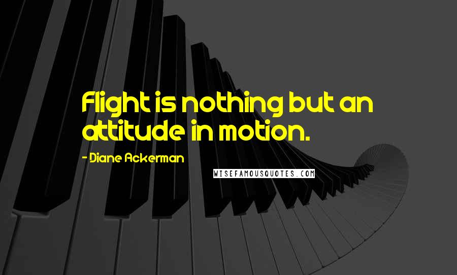 Diane Ackerman Quotes: Flight is nothing but an attitude in motion.