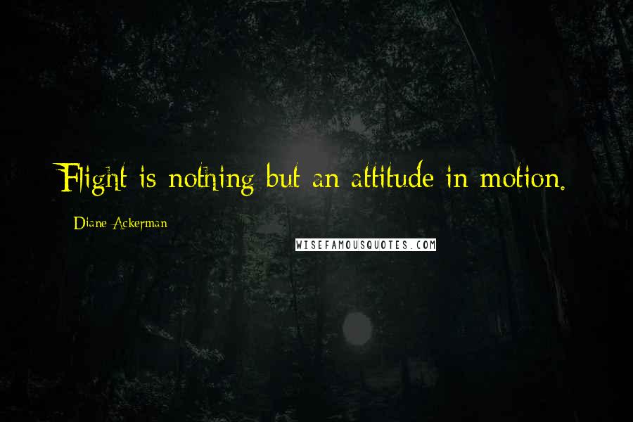 Diane Ackerman Quotes: Flight is nothing but an attitude in motion.