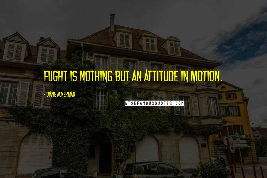 Diane Ackerman Quotes: Flight is nothing but an attitude in motion.