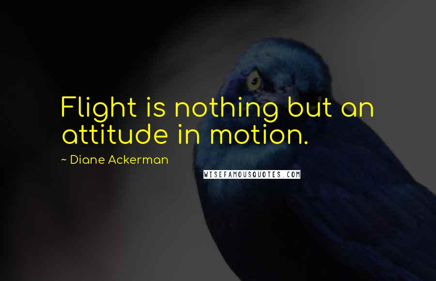 Diane Ackerman Quotes: Flight is nothing but an attitude in motion.