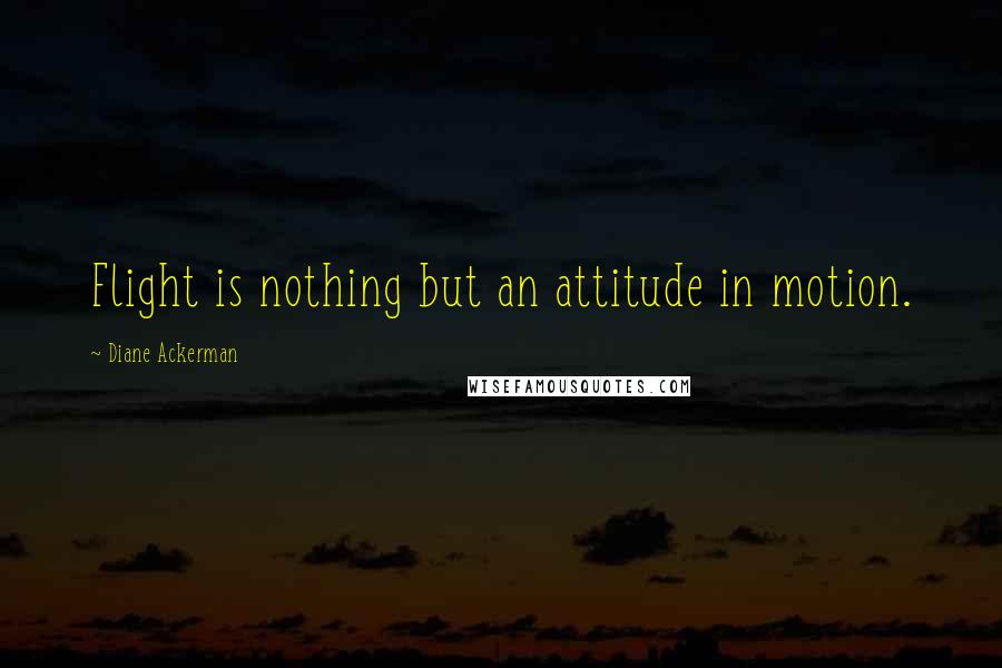 Diane Ackerman Quotes: Flight is nothing but an attitude in motion.