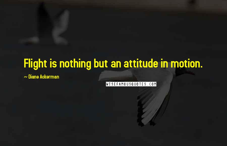 Diane Ackerman Quotes: Flight is nothing but an attitude in motion.