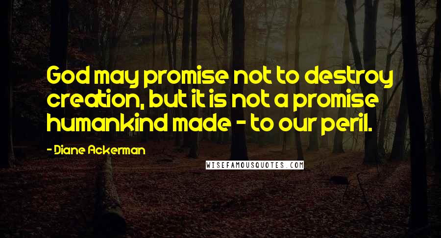 Diane Ackerman Quotes: God may promise not to destroy creation, but it is not a promise humankind made - to our peril.