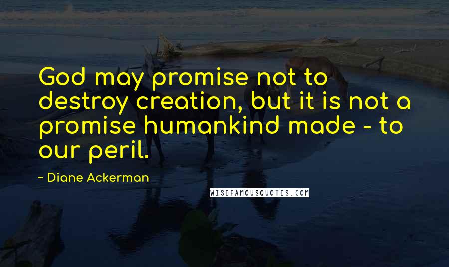 Diane Ackerman Quotes: God may promise not to destroy creation, but it is not a promise humankind made - to our peril.