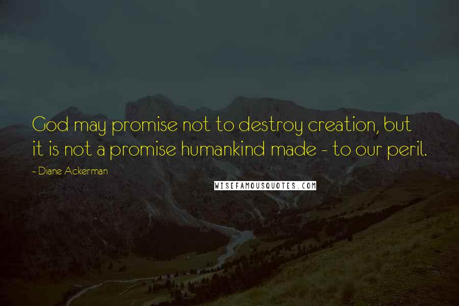 Diane Ackerman Quotes: God may promise not to destroy creation, but it is not a promise humankind made - to our peril.