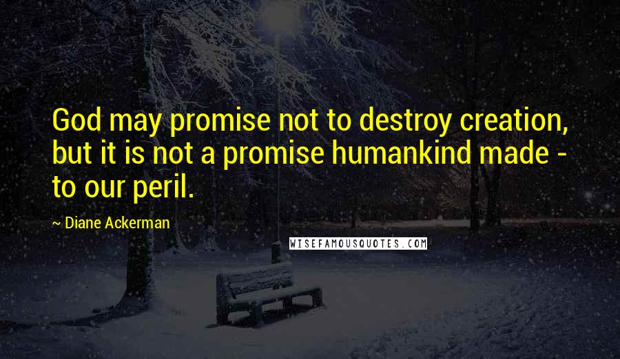 Diane Ackerman Quotes: God may promise not to destroy creation, but it is not a promise humankind made - to our peril.