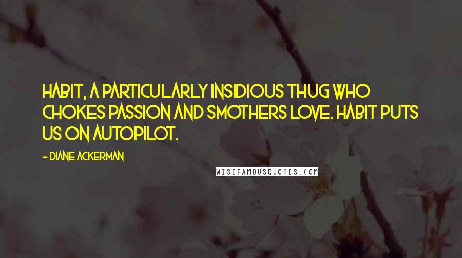 Diane Ackerman Quotes: Habit, a particularly insidious thug who chokes passion and smothers love. Habit puts us on autopilot.