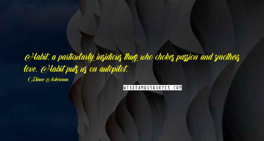 Diane Ackerman Quotes: Habit, a particularly insidious thug who chokes passion and smothers love. Habit puts us on autopilot.