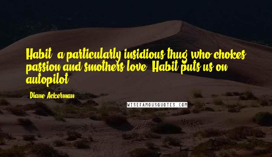 Diane Ackerman Quotes: Habit, a particularly insidious thug who chokes passion and smothers love. Habit puts us on autopilot.