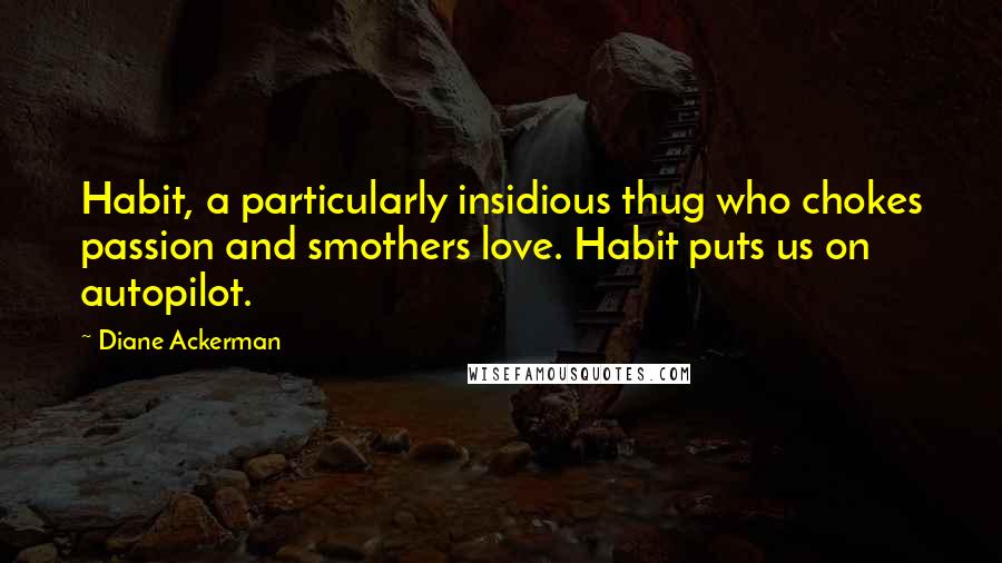 Diane Ackerman Quotes: Habit, a particularly insidious thug who chokes passion and smothers love. Habit puts us on autopilot.