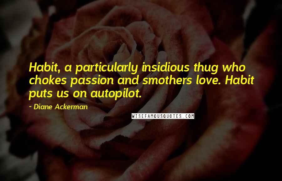 Diane Ackerman Quotes: Habit, a particularly insidious thug who chokes passion and smothers love. Habit puts us on autopilot.