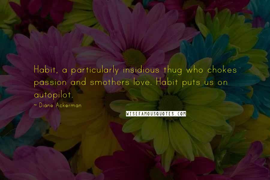 Diane Ackerman Quotes: Habit, a particularly insidious thug who chokes passion and smothers love. Habit puts us on autopilot.