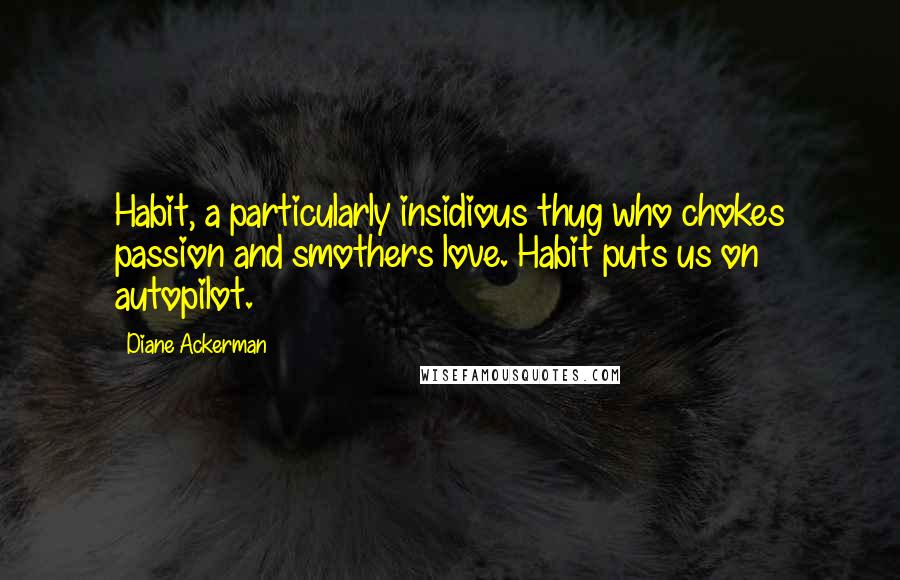 Diane Ackerman Quotes: Habit, a particularly insidious thug who chokes passion and smothers love. Habit puts us on autopilot.