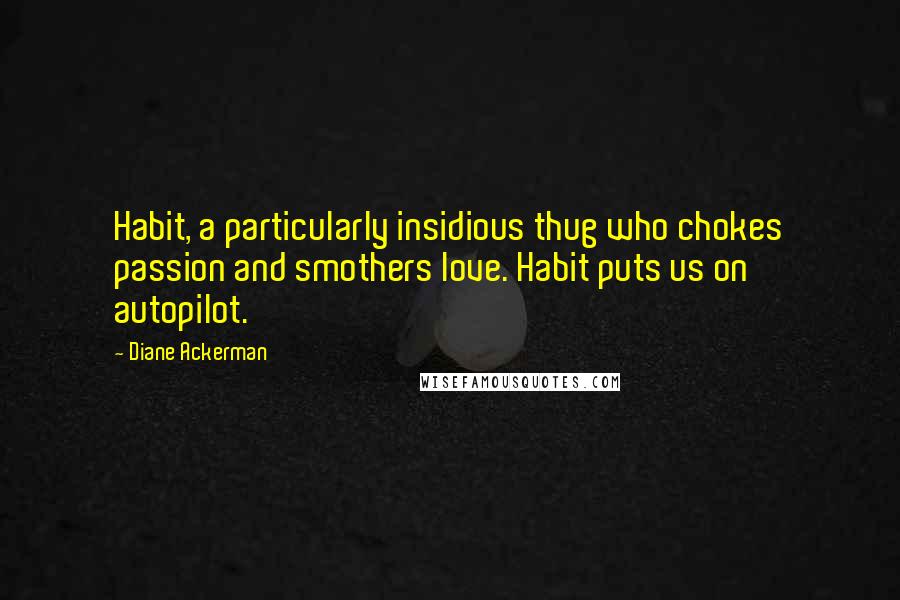 Diane Ackerman Quotes: Habit, a particularly insidious thug who chokes passion and smothers love. Habit puts us on autopilot.