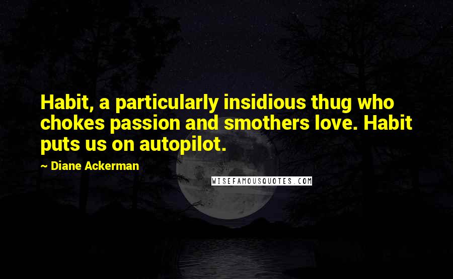 Diane Ackerman Quotes: Habit, a particularly insidious thug who chokes passion and smothers love. Habit puts us on autopilot.