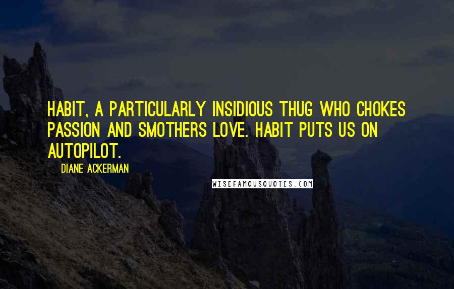 Diane Ackerman Quotes: Habit, a particularly insidious thug who chokes passion and smothers love. Habit puts us on autopilot.