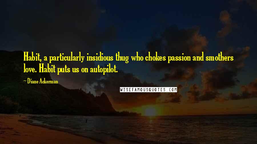 Diane Ackerman Quotes: Habit, a particularly insidious thug who chokes passion and smothers love. Habit puts us on autopilot.