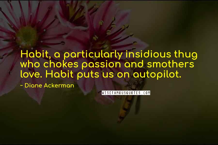 Diane Ackerman Quotes: Habit, a particularly insidious thug who chokes passion and smothers love. Habit puts us on autopilot.