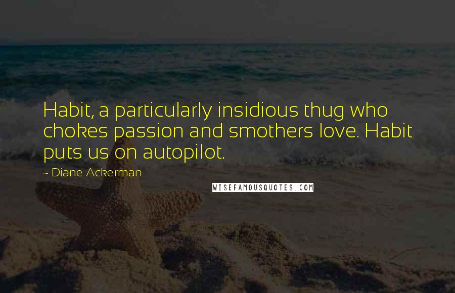 Diane Ackerman Quotes: Habit, a particularly insidious thug who chokes passion and smothers love. Habit puts us on autopilot.