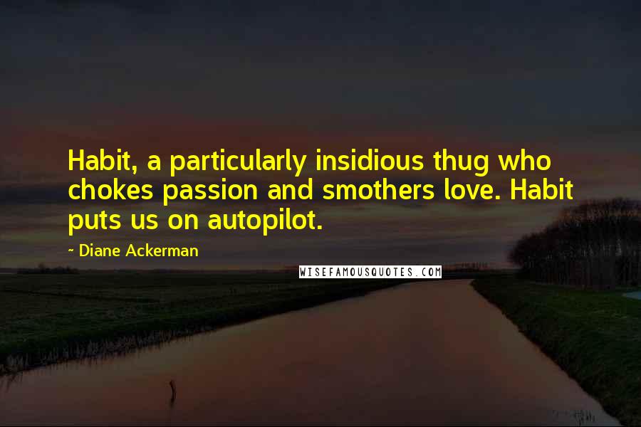 Diane Ackerman Quotes: Habit, a particularly insidious thug who chokes passion and smothers love. Habit puts us on autopilot.