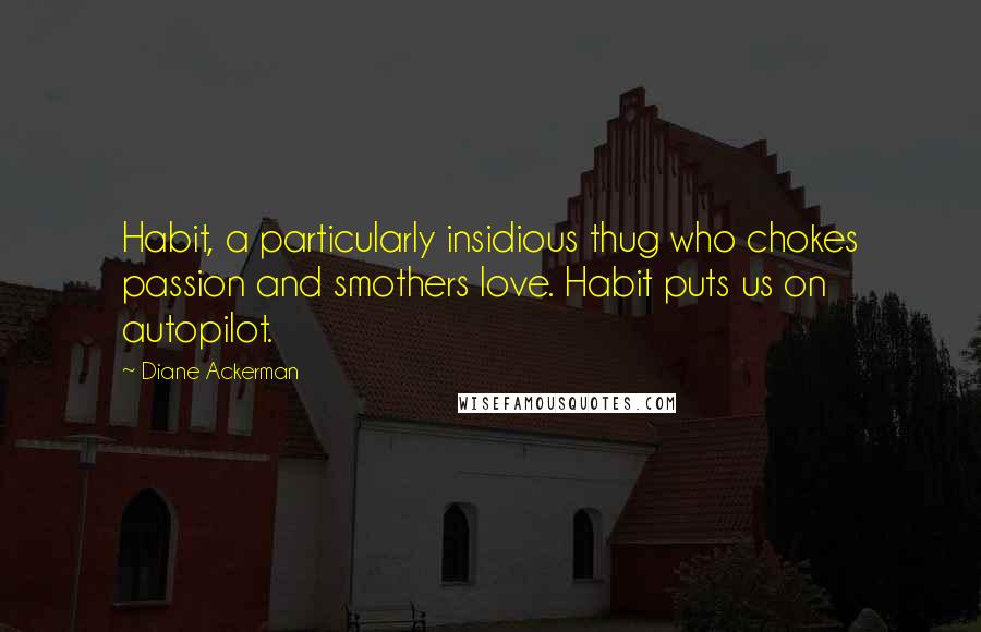 Diane Ackerman Quotes: Habit, a particularly insidious thug who chokes passion and smothers love. Habit puts us on autopilot.