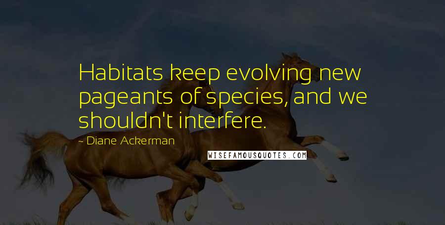 Diane Ackerman Quotes: Habitats keep evolving new pageants of species, and we shouldn't interfere.