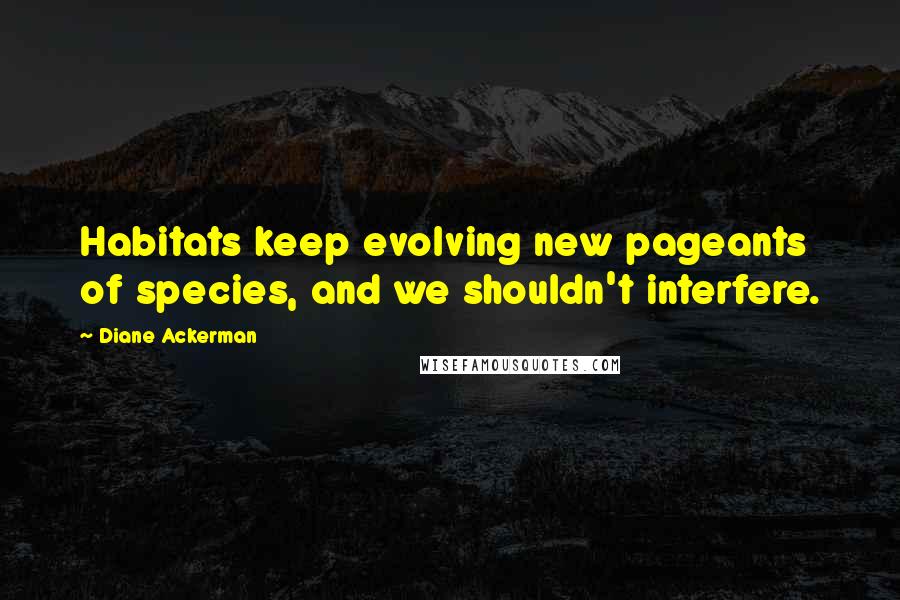 Diane Ackerman Quotes: Habitats keep evolving new pageants of species, and we shouldn't interfere.