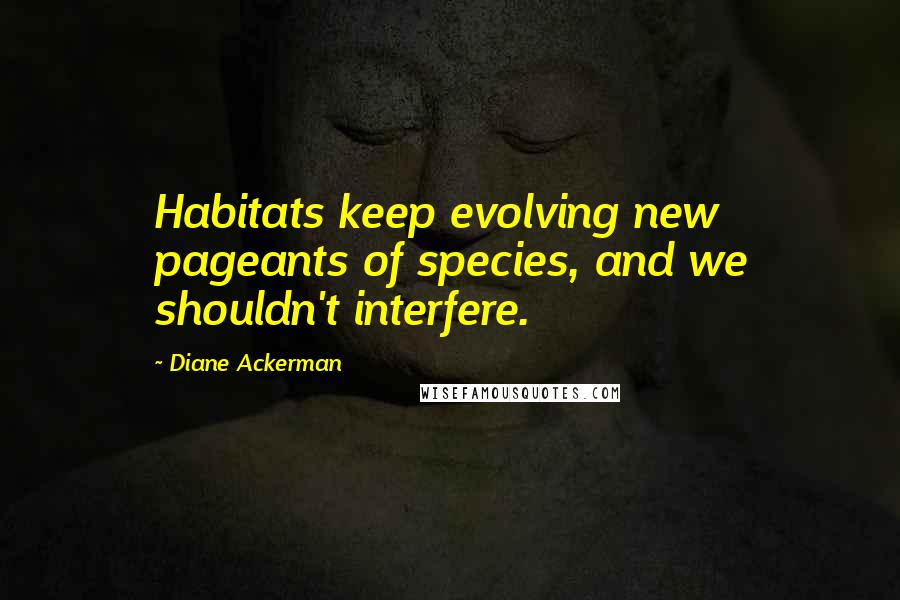 Diane Ackerman Quotes: Habitats keep evolving new pageants of species, and we shouldn't interfere.