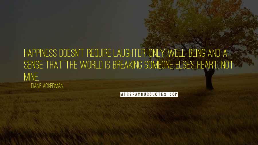 Diane Ackerman Quotes: Happiness doesn't require laughter, only well-being and a sense that the world is breaking someone else's heart, not mine.