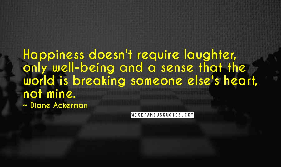 Diane Ackerman Quotes: Happiness doesn't require laughter, only well-being and a sense that the world is breaking someone else's heart, not mine.