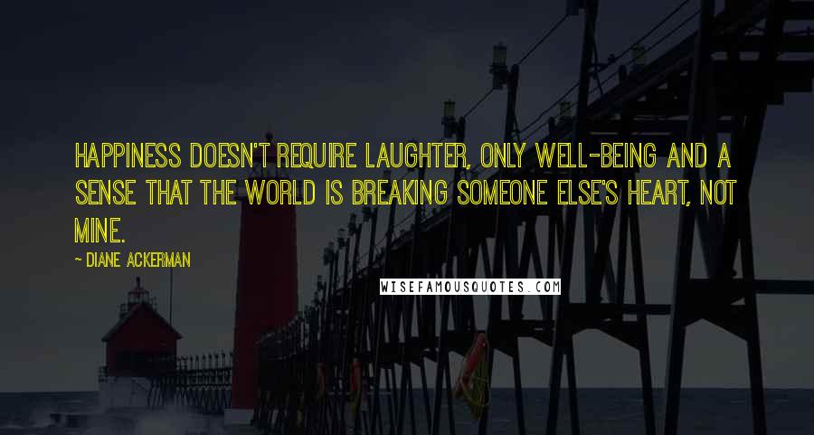 Diane Ackerman Quotes: Happiness doesn't require laughter, only well-being and a sense that the world is breaking someone else's heart, not mine.