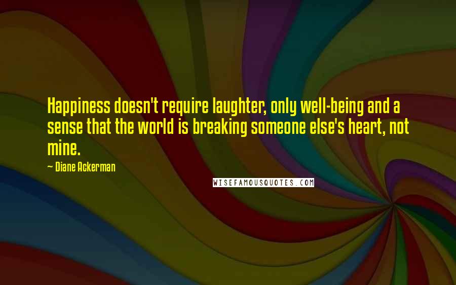 Diane Ackerman Quotes: Happiness doesn't require laughter, only well-being and a sense that the world is breaking someone else's heart, not mine.
