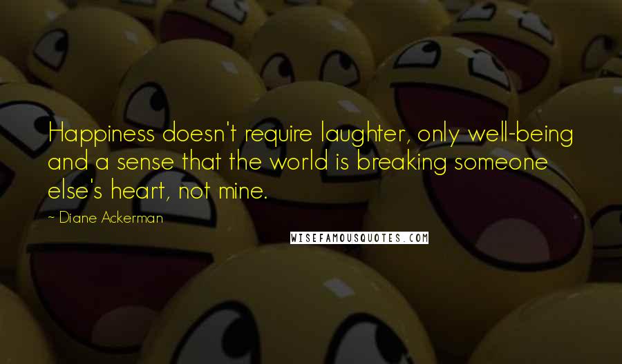 Diane Ackerman Quotes: Happiness doesn't require laughter, only well-being and a sense that the world is breaking someone else's heart, not mine.