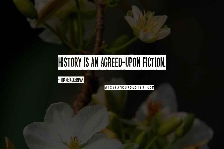 Diane Ackerman Quotes: History is an agreed-upon fiction.