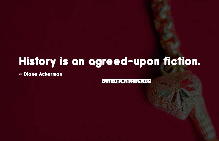 Diane Ackerman Quotes: History is an agreed-upon fiction.