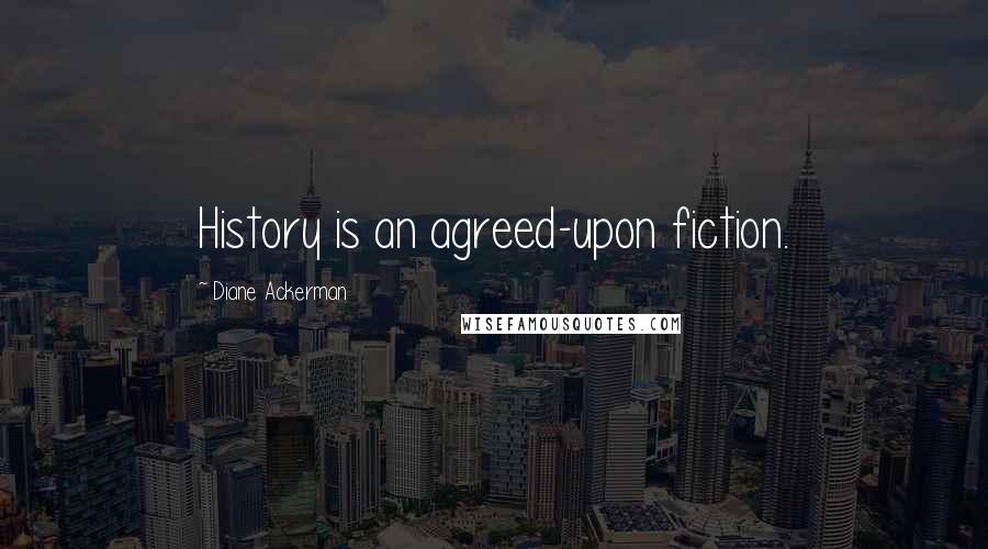 Diane Ackerman Quotes: History is an agreed-upon fiction.