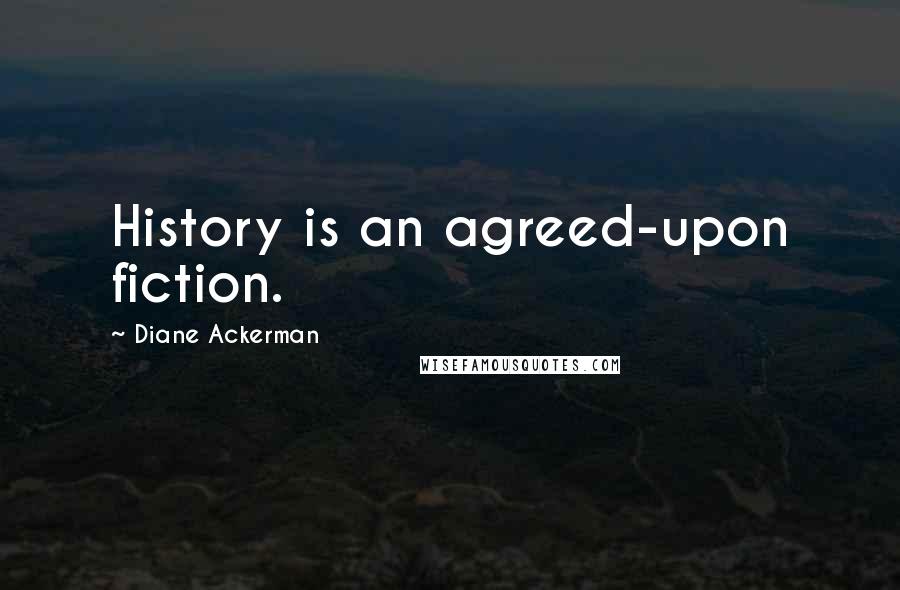 Diane Ackerman Quotes: History is an agreed-upon fiction.