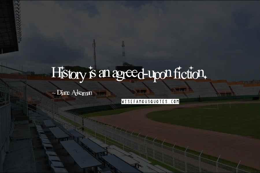 Diane Ackerman Quotes: History is an agreed-upon fiction.