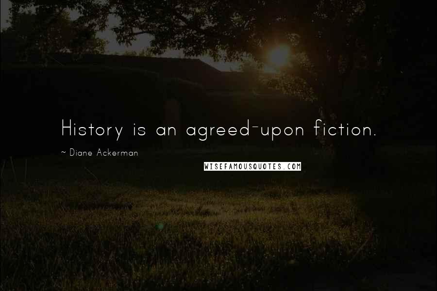 Diane Ackerman Quotes: History is an agreed-upon fiction.